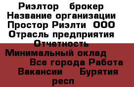 Риэлтор - брокер › Название организации ­ Простор-Риэлти, ООО › Отрасль предприятия ­ Отчетность › Минимальный оклад ­ 150 000 - Все города Работа » Вакансии   . Бурятия респ.